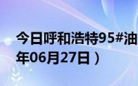 今日呼和浩特95#油价调整最新消息（2024年06月27日）