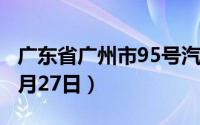 广东省广州市95号汽油价格查询（2024年06月27日）