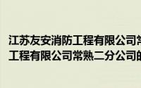 江苏友安消防工程有限公司常熟二分公司(关于江苏友安消防工程有限公司常熟二分公司的简介)
