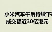 小米汽车午后持续下跌近8% 创近两个月新低 成交额近30亿港元