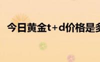 今日黄金t+d价格是多少(2024年6月28日)