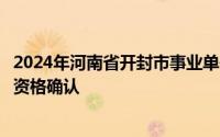 2024年河南省开封市事业单位公开招聘联考卫生类岗位面试资格确认