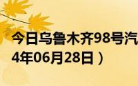 今日乌鲁木齐98号汽油价调整最新消息（2024年06月28日）