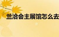 兰洽会主展馆怎么去 具体位置+交通指南