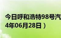 今日呼和浩特98号汽油价调整最新消息（2024年06月28日）