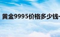 黄金9995价格多少钱一克 2024年06月28日