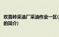 欢喜岭采油厂采油作业一区(关于欢喜岭采油厂采油作业一区的简介)