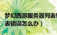 梦幻西游服务器列表错误（梦幻西游服务器列表错误怎么办）