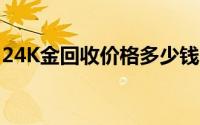 24K金回收价格多少钱一克 2024年06月28日
