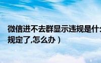 微信进不去群显示违规是什么原因（微信进不了群显示违反规定了,怎么办）