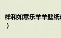 祥和如意乐羊羊壁纸超清版（祥和如意乐羊羊）
