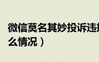 微信莫名其妙投诉违规（微信被投诉违规是什么情况）