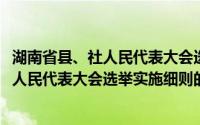 湖南省县、社人民代表大会选举实施细则(关于湖南省县、社人民代表大会选举实施细则的简介)