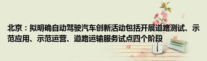 北京：拟明确自动驾驶汽车创新活动包括开展道路测试、示范应用、示范运营、道路运输服务试点四个阶段