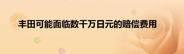 丰田可能面临数千万日元的赔偿费用