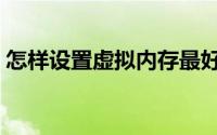 怎样设置虚拟内存最好（怎样设置虚拟内存）