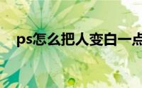 ps怎么把人变白一点（ps怎么把人变白）