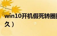 win10开机假死转圈圈（win10开机转圈圈很久）