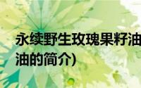 永续野生玫瑰果籽油(关于永续野生玫瑰果籽油的简介)