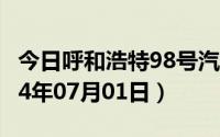 今日呼和浩特98号汽油价调整最新消息（2024年07月01日）