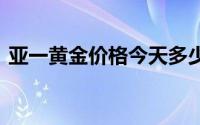 亚一黄金价格今天多少一克(2024年7月1日)