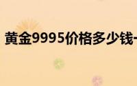 黄金9995价格多少钱一克 2024年07月01日