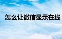 怎么让微信显示在线（怎么显示微信在线）