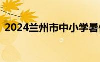 2024兰州市中小学暑假放假时间+开学时间
