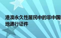 港澳永久性居民中的非中国籍人员7月10日起可申办来往内地通行证件