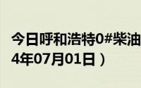 今日呼和浩特0#柴油价格调整最新消息（2024年07月01日）