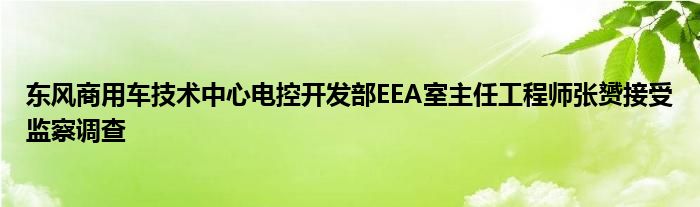 东风商用车技术中心电控开发部EEA室主任工程师张赟接受监察调查