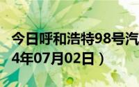 今日呼和浩特98号汽油价调整最新消息（2024年07月02日）