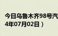今日乌鲁木齐98号汽油价调整最新消息（2024年07月02日）