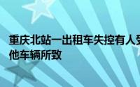 重庆北站一出租车失控有人受伤 官方：初步了解系因避让其他车辆所致
