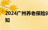 2024广州养老保险待遇领取资格认证最新通知