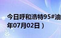 今日呼和浩特95#油价调整最新消息（2024年07月02日）