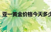 亚一黄金价格今天多少一克(2024年7月2日)