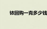 铱回购一克多少钱 2024年07月02日
