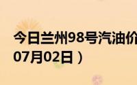 今日兰州98号汽油价调整最新消息（2024年07月02日）