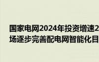 国家电网2024年投资增速24.9%南网同比增长23%电力市场逐步完善配电网智能化目标明确