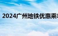 2024广州地铁优惠乘车办法＋票价优惠政策