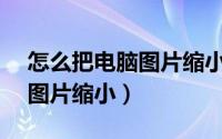 怎么把电脑图片缩小到180kb（怎么把电脑图片缩小）