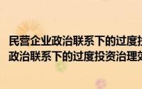 民营企业政治联系下的过度投资治理效应研究(关于民营企业政治联系下的过度投资治理效应研究的简介)
