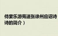 侍宴乐游苑送张徐州应诏诗（关于侍宴乐游苑送张徐州应诏诗的简介）