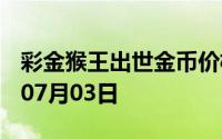 彩金猴王出世金币价格今天多少一克 2024年07月03日