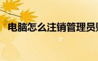 电脑怎么注销管理员账号（电脑怎么注销）