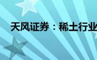 天风证券：稀土行业景气度有望持续上行