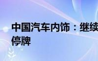 中国汽车内饰：继续正常进行日常业务 继续停牌