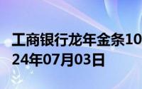 工商银行龙年金条100g价格今天多少一克 2024年07月03日
