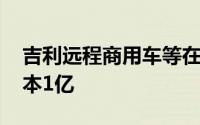 吉利远程商用车等在温州成立新公司 注册资本1亿